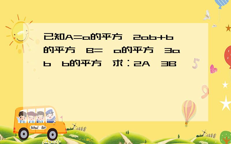 已知A=a的平方—2ab+b的平方,B=—a的平方—3ab—b的平方,求：2A—3B