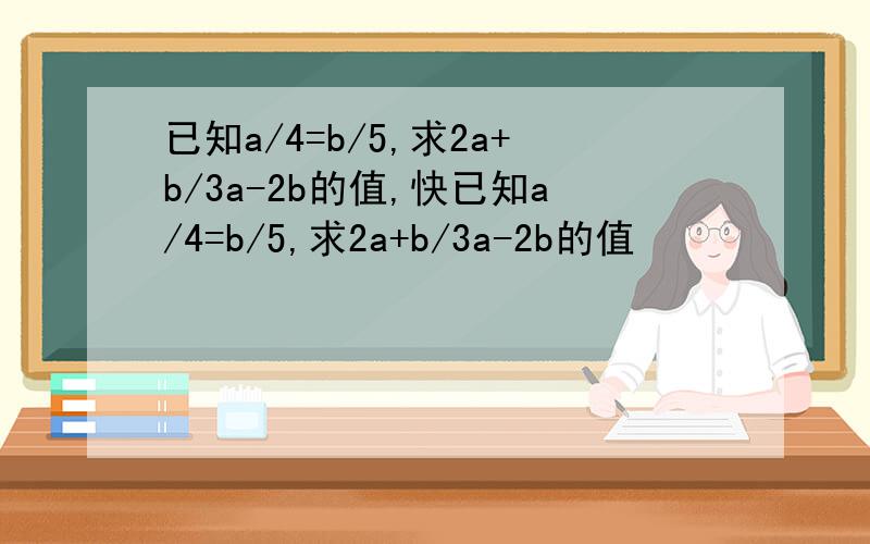 已知a/4=b/5,求2a+b/3a-2b的值,快已知a/4=b/5,求2a+b/3a-2b的值