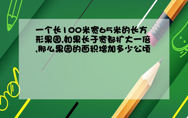 一个长100米宽65米的长方形果园,如果长于宽都扩大一倍,那么果园的面积增加多少公顷