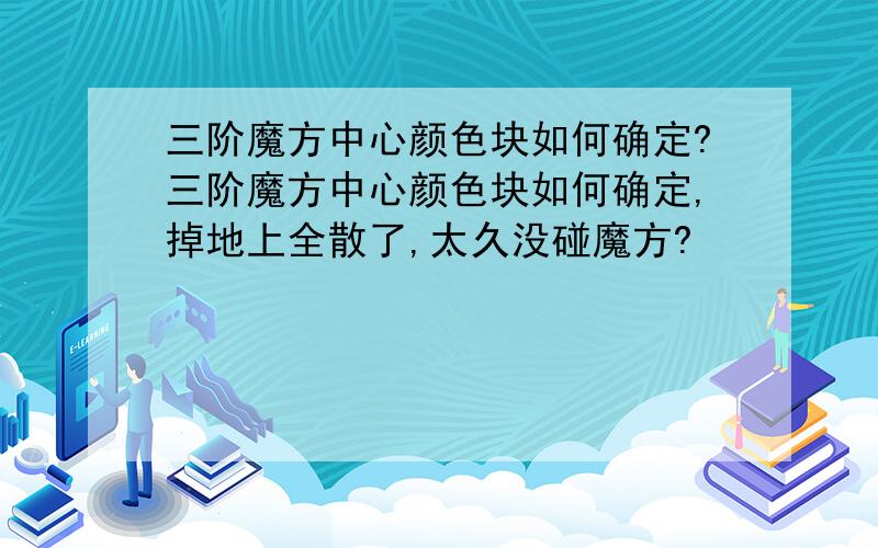 三阶魔方中心颜色块如何确定?三阶魔方中心颜色块如何确定,掉地上全散了,太久没碰魔方?