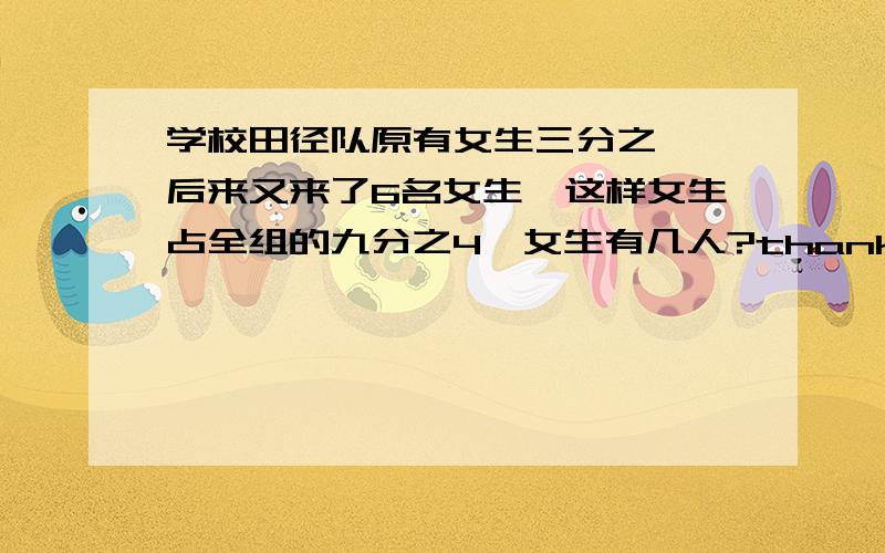 学校田径队原有女生三分之一,后来又来了6名女生,这样女生占全组的九分之4,女生有几人?thank)