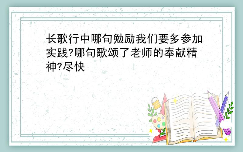 长歌行中哪句勉励我们要多参加实践?哪句歌颂了老师的奉献精神?尽快