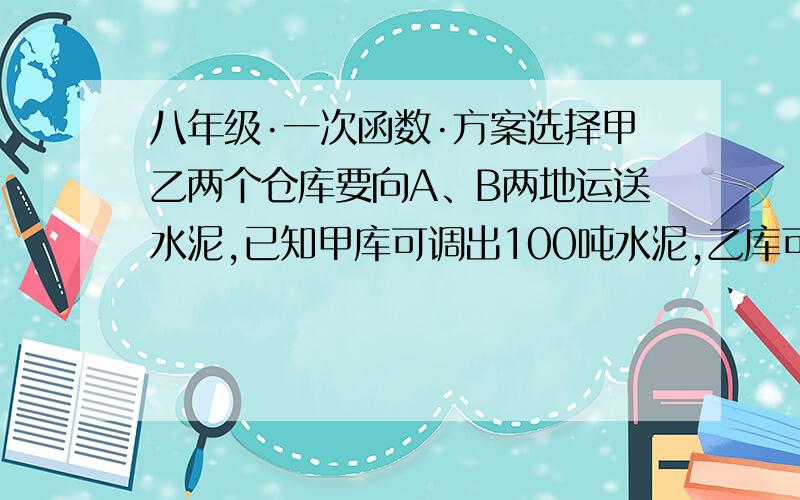 八年级·一次函数·方案选择甲乙两个仓库要向A、B两地运送水泥,已知甲库可调出100吨水泥,乙库可调出80吨水泥,A地需70吨水泥,B地需110吨水泥,两库到A、B两地的路程和运费如下表（表中运费栏