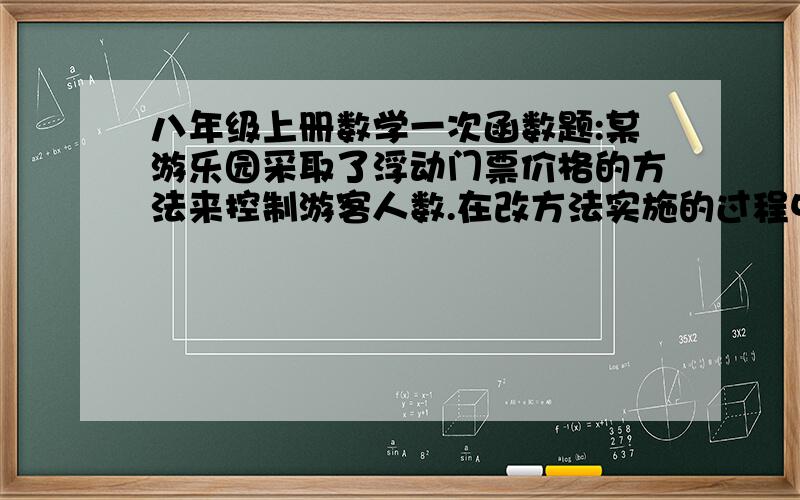 八年级上册数学一次函数题:某游乐园采取了浮动门票价格的方法来控制游客人数.在改方法实施的过程中发现:在改方法实施的过程中发现:每周游客人数与票价之间存在着如图所示的一次函数