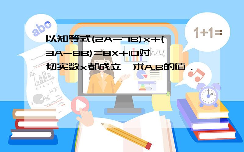 以知等式(2A-7B)x+(3A-8B)=8X+10对一切实数x都成立,求A.B的值．