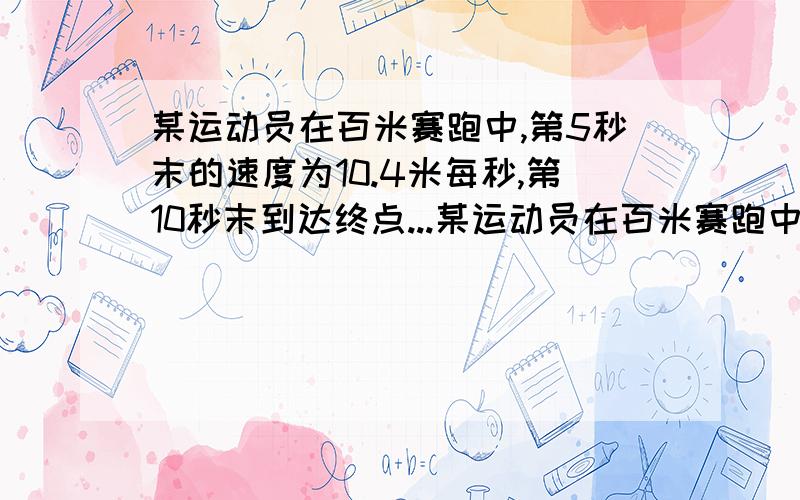 某运动员在百米赛跑中,第5秒末的速度为10.4米每秒,第10秒末到达终点...某运动员在百米赛跑中,第5秒末的速度为10.4米每秒,第10秒末到达终点时的速度为10.2米每秒,他这次跑完全程的平均速度