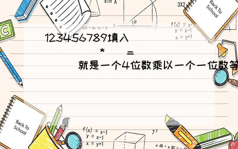 123456789填入（）（）（）（）*（）=（）（）（）（）就是一个4位数乘以一个一位数等于一个4位数要这九个空填123456789不可以重复