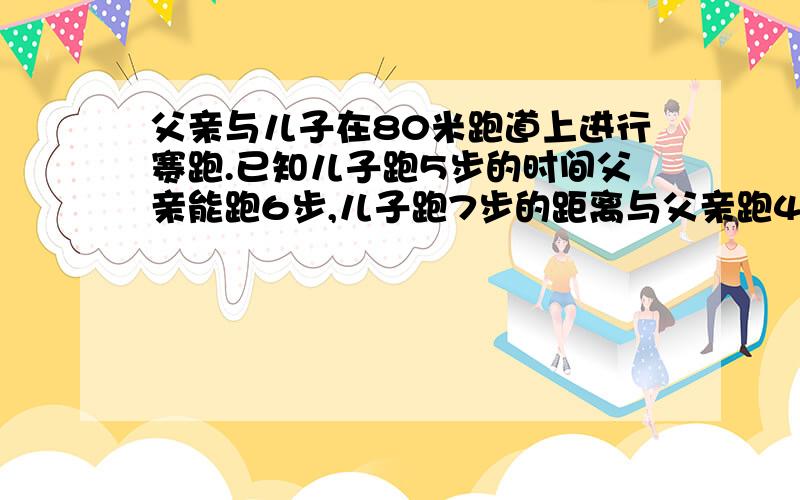 父亲与儿子在80米跑道上进行赛跑.已知儿子跑5步的时间父亲能跑6步,儿子跑7步的距离与父亲跑4步的距离相（续）等.现儿子站在80米跑道的中点处,父亲站在80米跑道的起点处,两人同时开始跑,