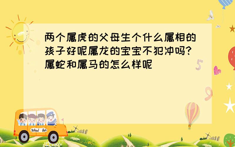 两个属虎的父母生个什么属相的孩子好呢属龙的宝宝不犯冲吗?属蛇和属马的怎么样呢