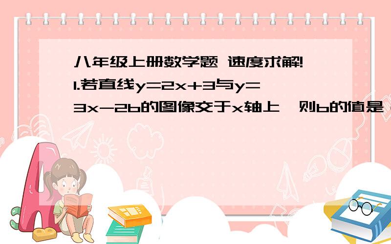 八年级上册数学题 速度求解!1.若直线y=2x+3与y=3x-2b的图像交于x轴上,则b的值是（   ）    A.-3    B.-2/3     C.-9/4     D. 62.已知函数y=3x+2与y=2x-1的图像交于P,则点P的坐标是（   ）     A.（-7,-3）      B.