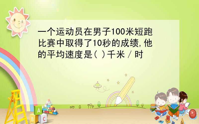 一个运动员在男子100米短跑比赛中取得了10秒的成绩,他的平均速度是( )千米／时