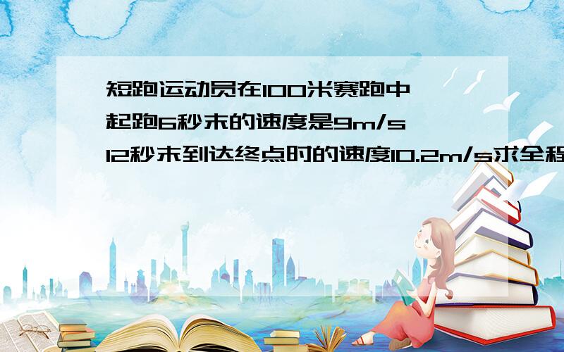 短跑运动员在100米赛跑中,起跑6秒末的速度是9m/s,12秒末到达终点时的速度10.2m/s求全程平均速度.