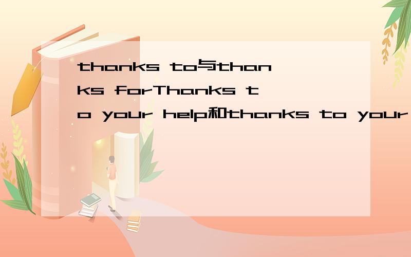 thanks to与thanks forThanks to your help和thanks to your help 有细致的区别吗?