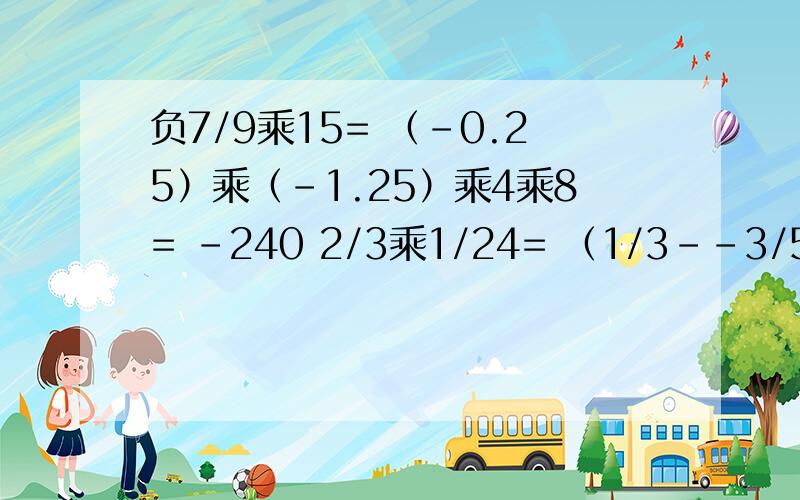 负7/9乘15= （-0.25）乘（-1.25）乘4乘8= -240 2/3乘1/24= （1/3--3/5+3/10）除7/30=（-8）除（1/2--3/4+5/8）=