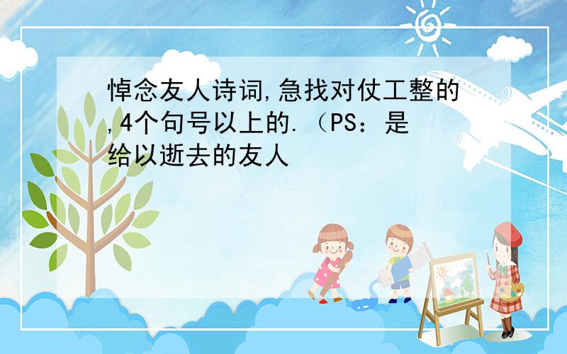 悼念友人诗词,急找对仗工整的,4个句号以上的.（PS：是给以逝去的友人