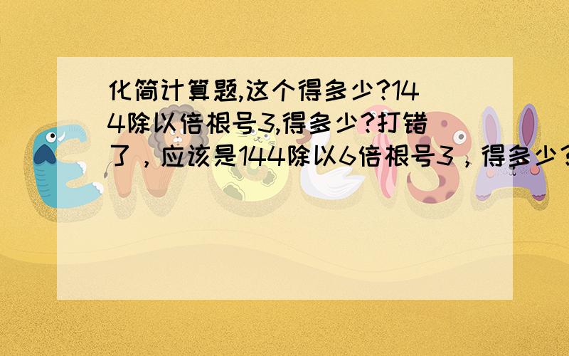 化简计算题,这个得多少?144除以倍根号3,得多少?打错了，应该是144除以6倍根号3，得多少？