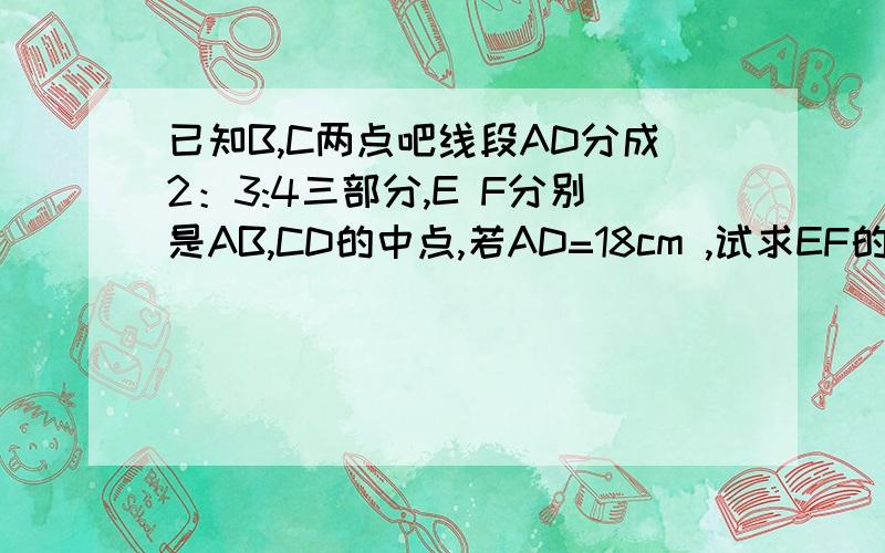 已知B,C两点吧线段AD分成2：3:4三部分,E F分别是AB,CD的中点,若AD=18cm ,试求EF的长