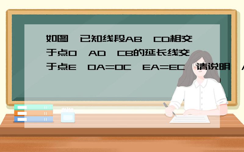 如图,已知线段AB,CD相交于点O,AD,CB的延长线交于点E,OA=OC,EA=EC,请说明∠A=∠C.