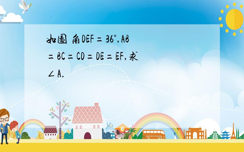 如图 角DEF=36°,AB=BC=CD=DE=EF,求∠A.