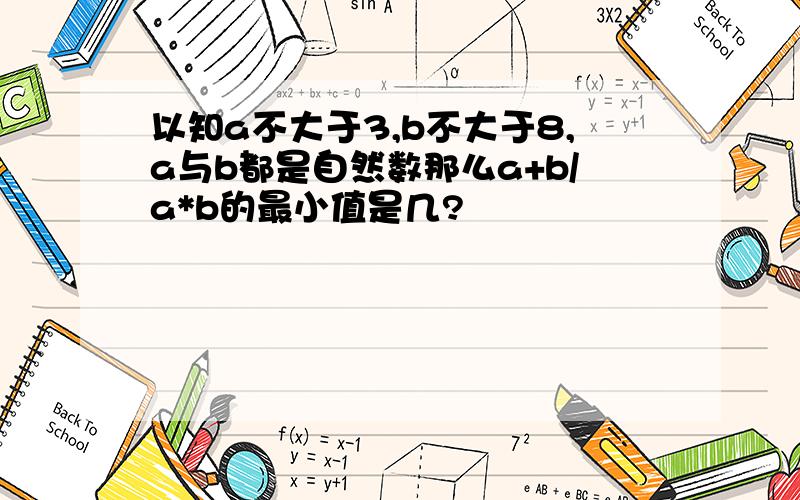 以知a不大于3,b不大于8,a与b都是自然数那么a+b/a*b的最小值是几?