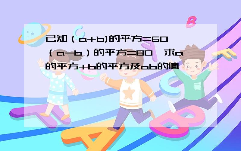 已知（a+b)的平方=60,（a-b）的平方=80,求a的平方+b的平方及ab的值