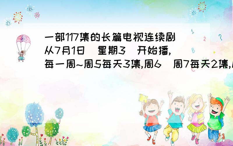 一部117集的长篇电视连续剧从7月1日(星期3)开始播,每一周~周5每天3集,周6`周7每天2集,几月几日能播完?那天星期几?要算式