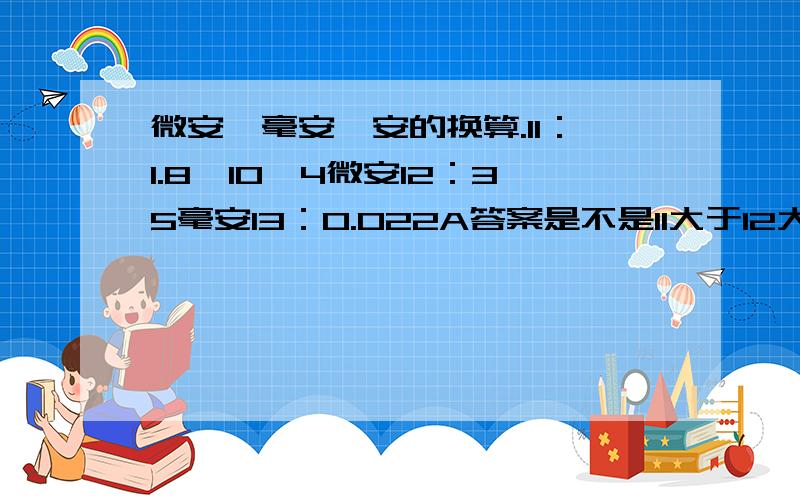 微安、毫安、安的换算.I1：1.8*10^4微安I2：35毫安I3：0.022A答案是不是I1大于I2大于I3?