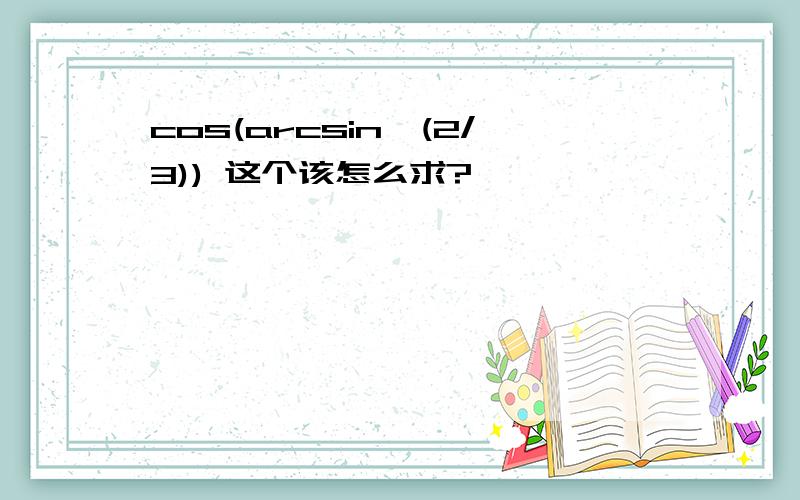 cos(arcsin√(2/3)) 这个该怎么求?