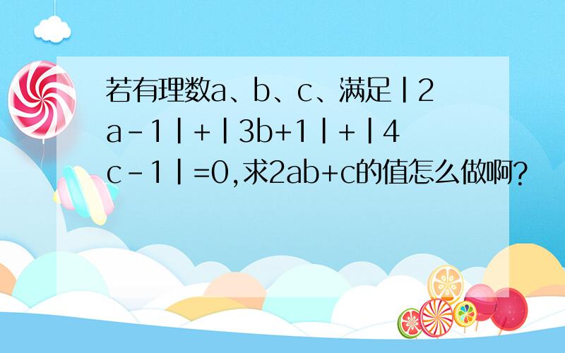 若有理数a、b、c、满足｜2a－1｜+｜3b+1｜+｜4c－1｜=0,求2ab+c的值怎么做啊?