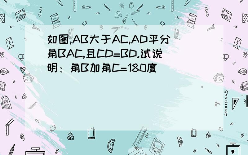 如图,AB大于AC,AD平分角BAC,且CD=BD.试说明：角B加角C=180度