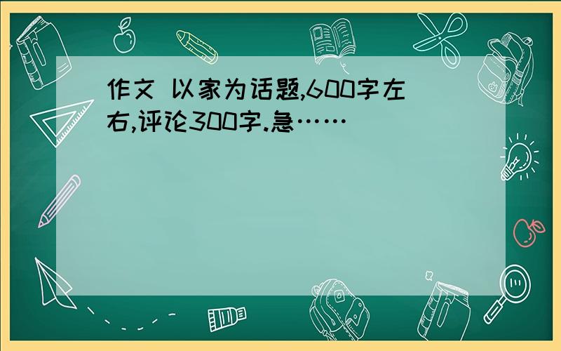 作文 以家为话题,600字左右,评论300字.急……