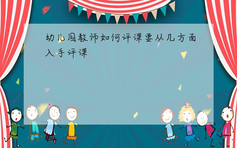 幼儿园教师如何评课要从几方面入手评课