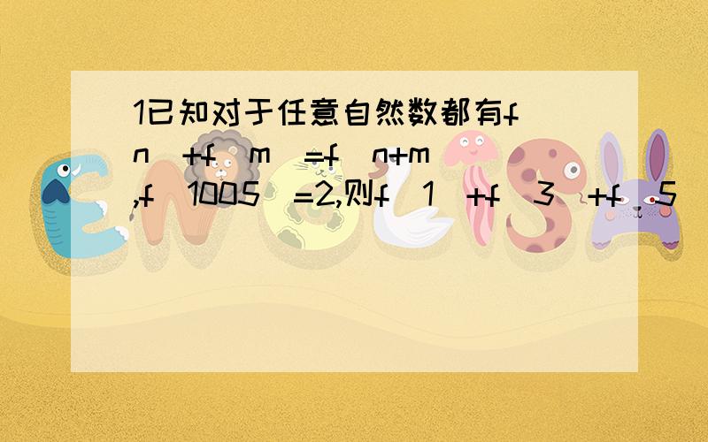 1已知对于任意自然数都有f(n)+f(m)=f(n+m),f(1005)=2,则f(1)+f(3)+f(5)+……f(2009)