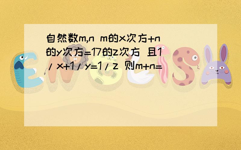 自然数m,n m的x次方+n的y次方=17的z次方 且1/x+1/y=1/z 则m+n=`