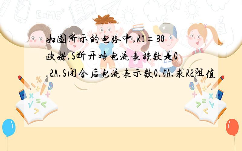 如图所示的电路中,R1=30欧姆,S断开时电流表读数是0.2A,S闭合后电流表示数0.5A,求R2阻值