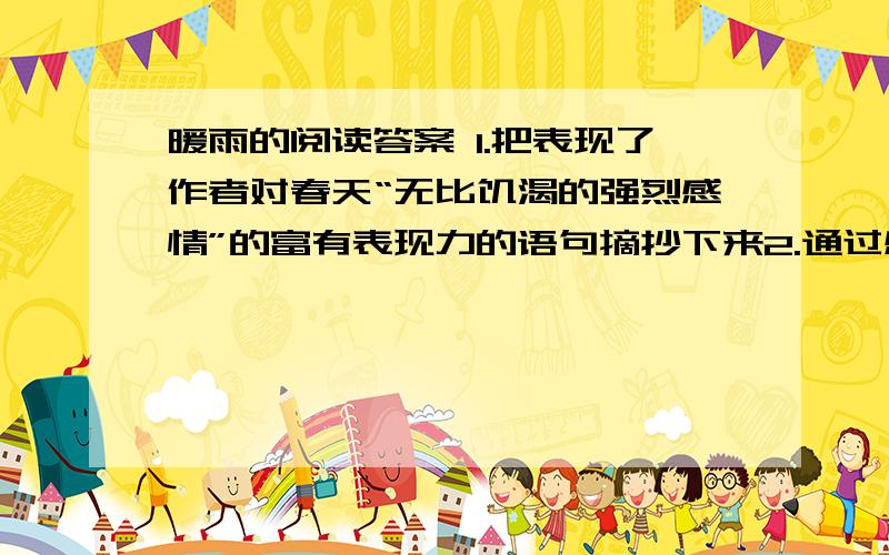 暖雨的阅读答案 1.把表现了作者对春天“无比饥渴的强烈感情”的富有表现力的语句摘抄下来2.通过感觉描写表现事物是这一类文章的常用手法,作则在本文中邪了哪些方面的感觉?请举例说明