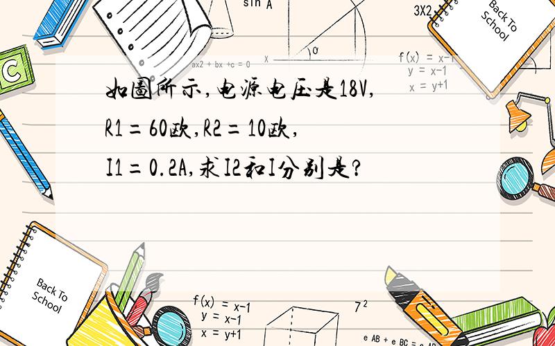 如图所示,电源电压是18V,R1=60欧,R2=10欧,I1=0.2A,求I2和I分别是?