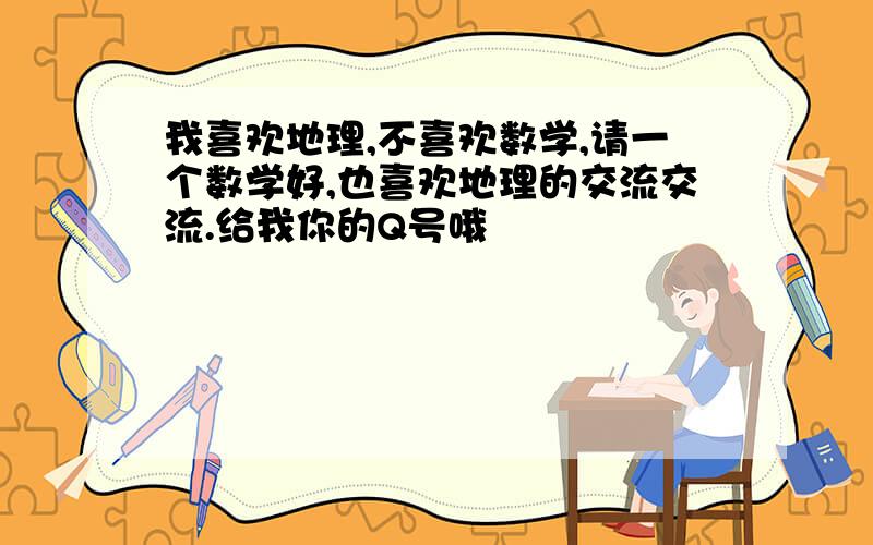 我喜欢地理,不喜欢数学,请一个数学好,也喜欢地理的交流交流.给我你的Q号哦