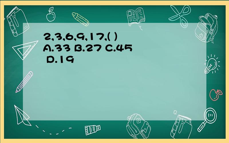 2,3,6,9,17,( )A.33 B.27 C.45 D.19