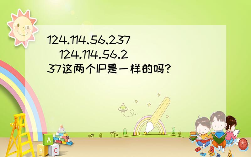 124.114.56.237  124.114.56.237这两个IP是一样的吗?