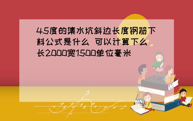 45度的集水坑斜边长度钢筋下料公式是什么 可以计算下么 长2000宽1500单位毫米