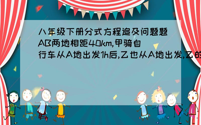 八年级下册分式方程追及问题题AB两地相距40km,甲骑自行车从A地出发1h后,乙也从A地出发,乙的速度是甲的速度1.5倍,当追到B地时,甲比乙先到20分钟求甲乙二人的速度,若设甲的速度为x km/h则根据