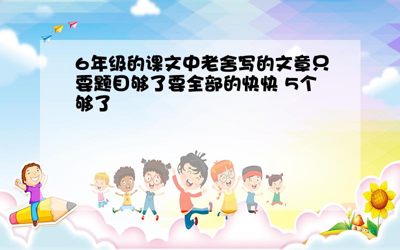 6年级的课文中老舍写的文章只要题目够了要全部的快快 5个够了