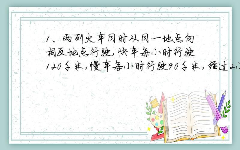 1、两列火车同时从同一地点向相反地点行驶,快车每小时行驶120千米,慢车每小时行驶90千米,经过2小时后两车相距多少千米?2、植树活动中,高年级植树460棵,比中年级植树棵数的2倍少10棵,中年