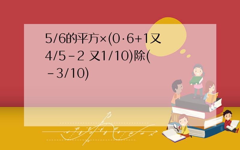 5/6的平方×(0·6+1又4/5-2 又1/10)除(-3/10)