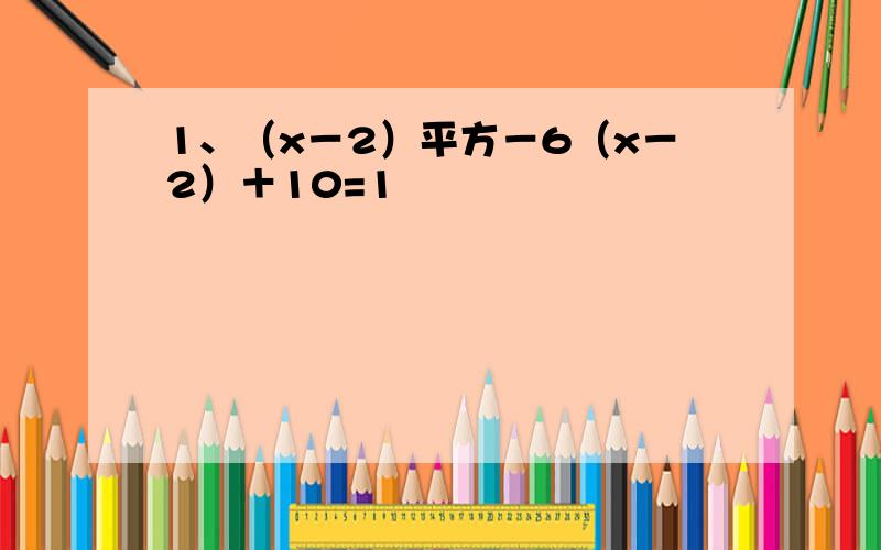 1、（x－2）平方－6（x－2）＋10=1