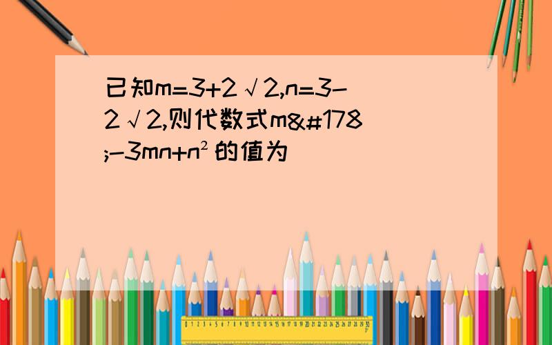 已知m=3+2√2,n=3-2√2,则代数式m²-3mn+n²的值为