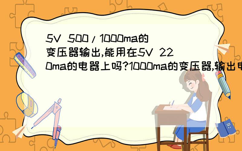 5V 500/1000ma的变压器输出,能用在5V 220ma的电器上吗?1000ma的变压器,输出电流一定是1000ma吗?我买个USB风扇,写的是输入5V 220MA的,我有2个小变压器(就是像手机充电器的东西),转换输出是220V 500MA和220