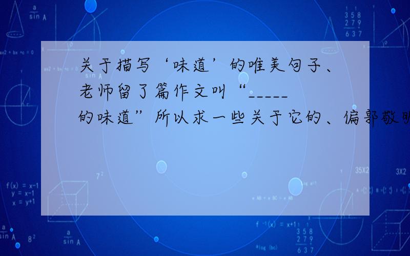 关于描写‘味道’的唯美句子、老师留了篇作文叫“_____的味道”所以求一些关于它的、偏郭敬明感觉的句子.当然,如果你能提供一篇作文最好,如果很赞会加分哦、