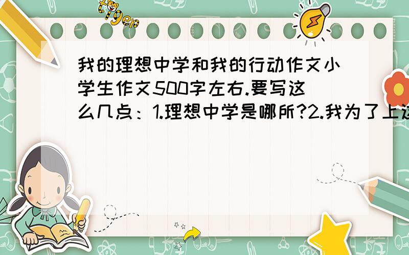 我的理想中学和我的行动作文小学生作文500字左右.要写这么几点：1.理想中学是哪所?2.我为了上这个中学,要付出怎样的行动?最好是自己写的,如果是自己写的,好的作文,我可能至少给他100分.